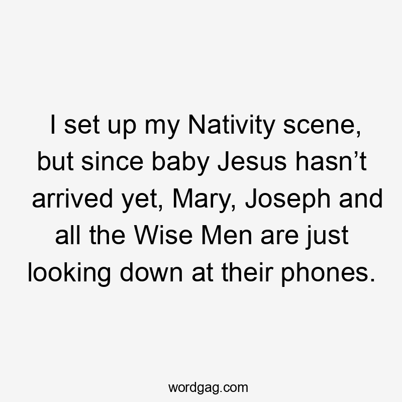 I set up my Nativity scene, but since baby Jesus hasn’t arrived yet, Mary, Joseph and all the Wise Men are just looking down at their phones.