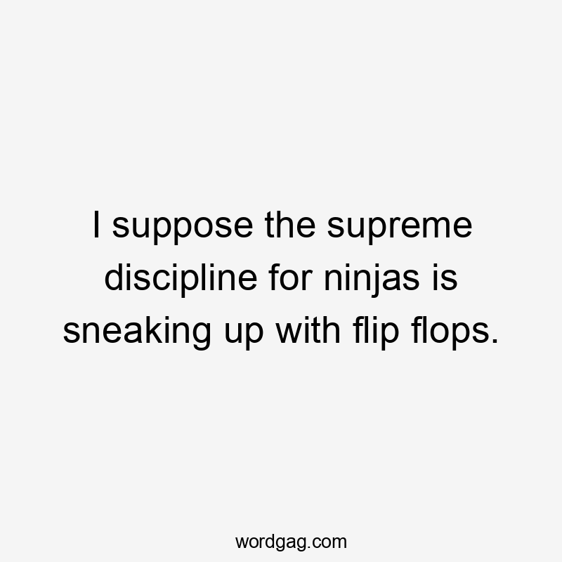 I suppose the supreme discipline for ninjas is sneaking up with flip flops.