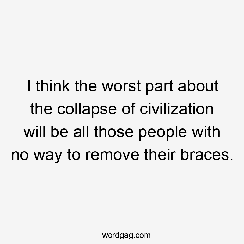 I think the worst part about the collapse of civilization will be all those people with no way to remove their braces.