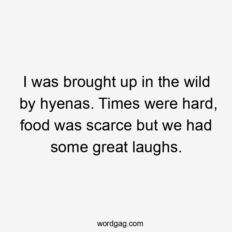 I was brought up in the wild by hyenas. Times were hard, food was scarce but we had some great laughs.