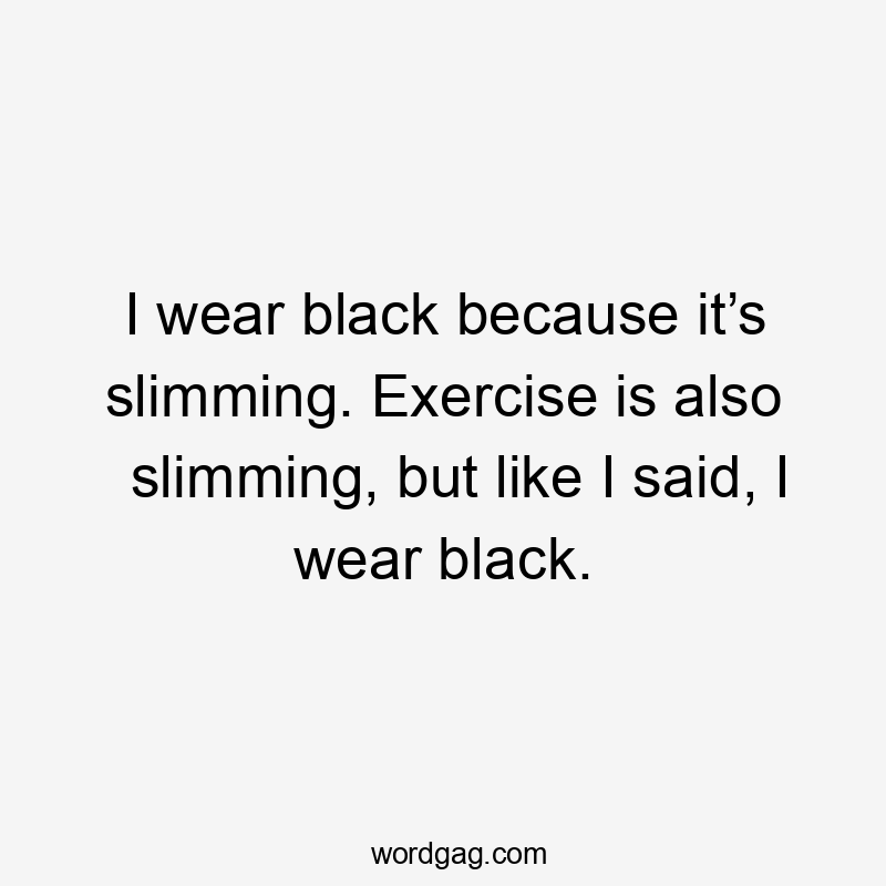 I wear black because it’s slimming. Exercise is also slimming, but like I said, I wear black.