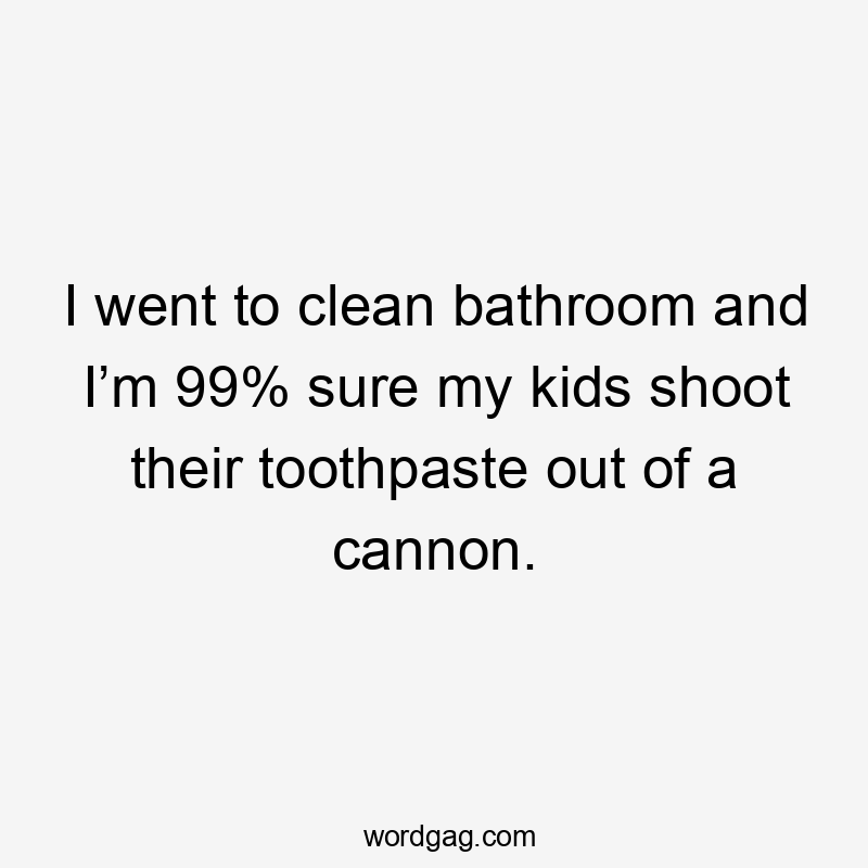 I went to clean bathroom and I’m 99% sure my kids shoot their toothpaste out of a cannon.