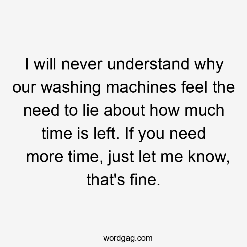 I will never understand why our washing machines feel the need to lie about how much time is left. If you need more time, just let me know, that's fine.