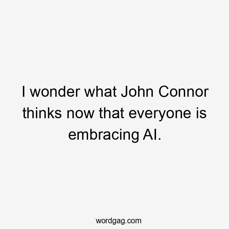 I wonder what John Connor thinks now that everyone is embracing AI.