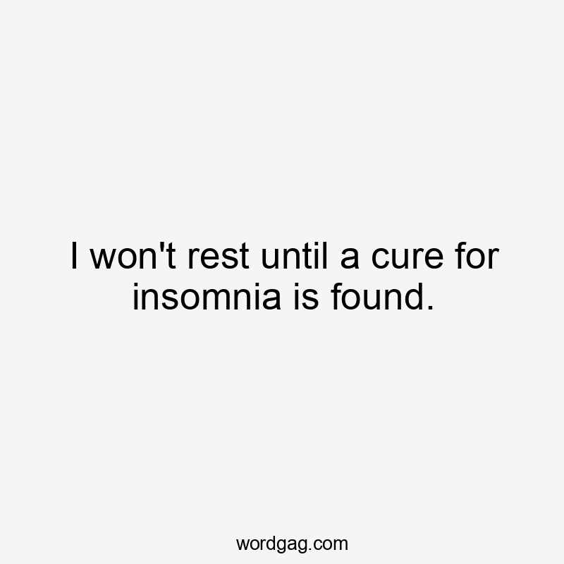 I won't rest until a cure for insomnia is found.