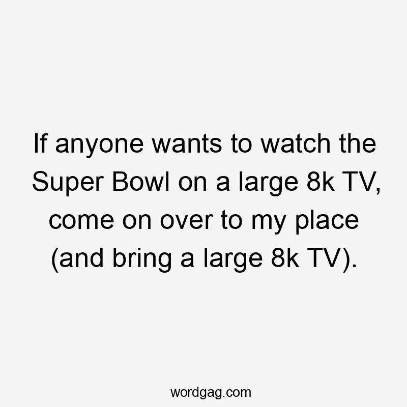 If anyone wants to watch the Super Bowl on a large 8k TV, come on over to my place (and bring a large 8k TV).