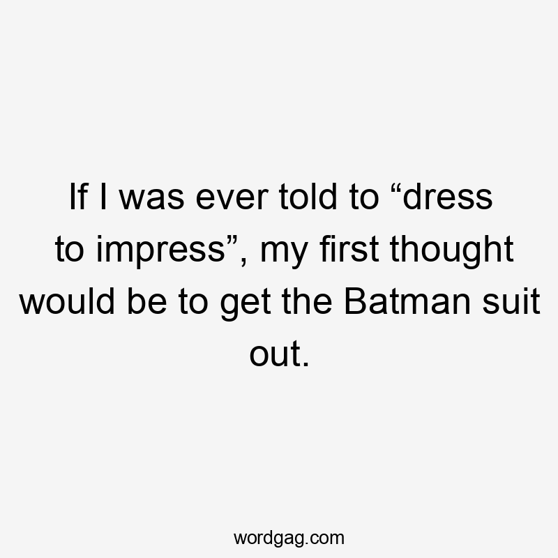 If I was ever told to “dress to impress”, my first thought would be to get the Batman suit out.