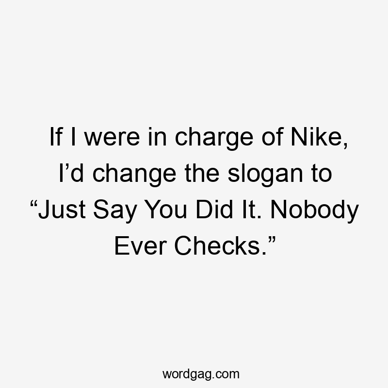 If I were in charge of Nike, I’d change the slogan to “Just Say You Did It. Nobody Ever Checks.”