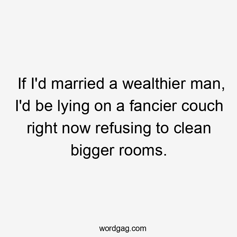 If I'd married a wealthier man, I'd be lying on a fancier couch right now refusing to clean bigger rooms.