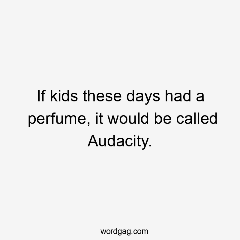 If kids these days had a perfume, it would be called Audacity.