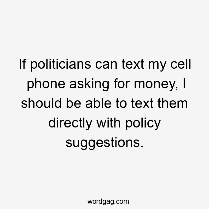 If politicians can text my cell phone asking for money, I should be able to text them directly with policy suggestions.