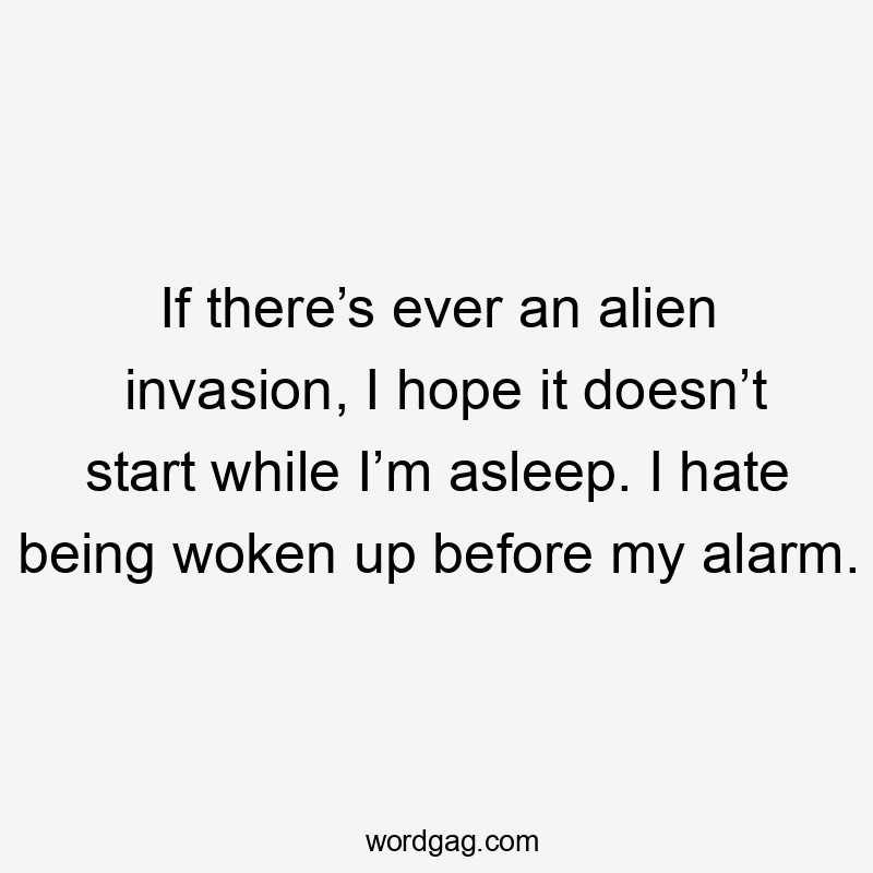 If there’s ever an alien invasion, I hope it doesn’t start while I’m asleep. I hate being woken up before my alarm.