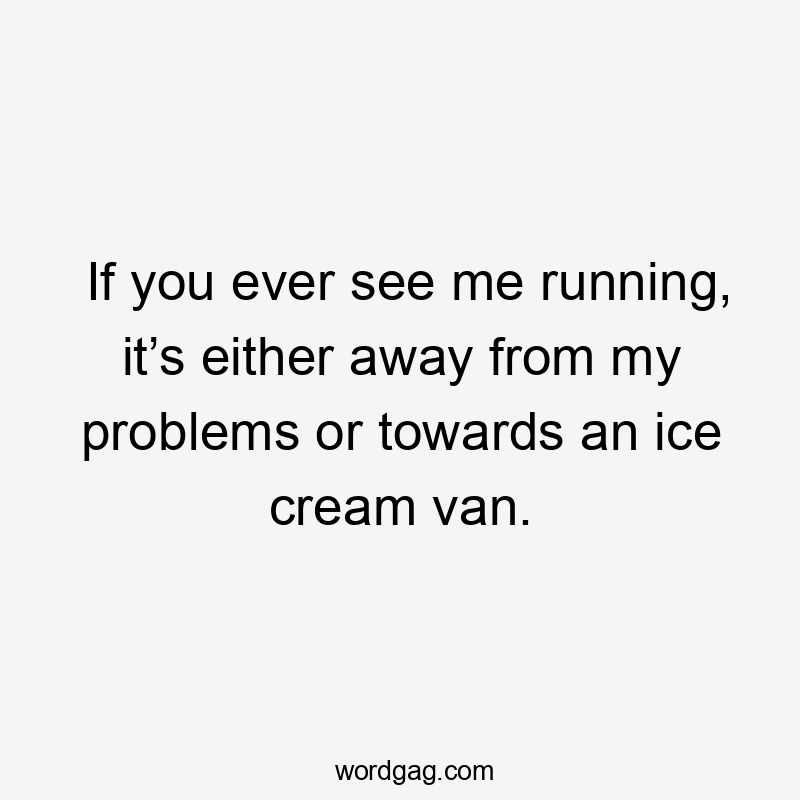 If you ever see me running, it’s either away from my problems or towards an ice cream van.