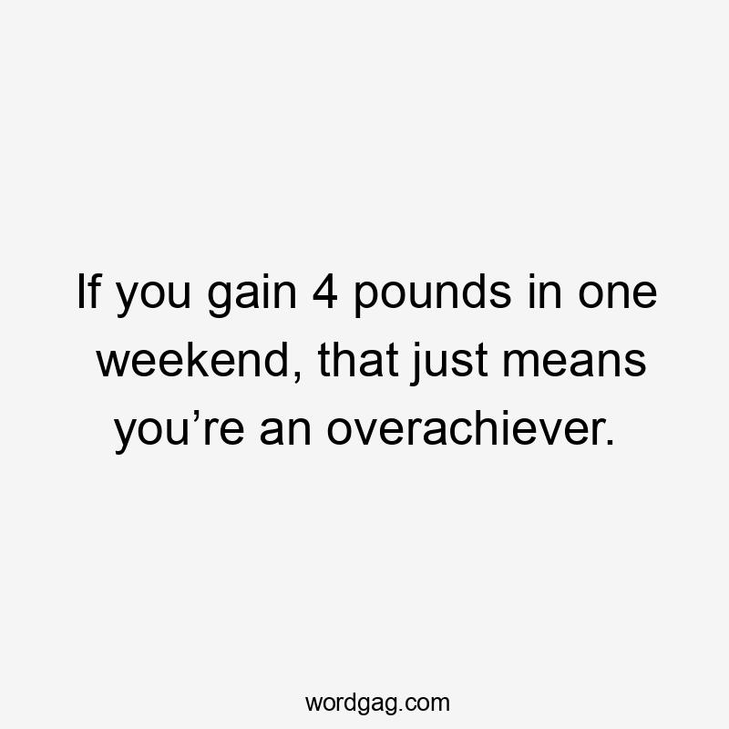 If you gain 4 pounds in one weekend, that just means you’re an overachiever.