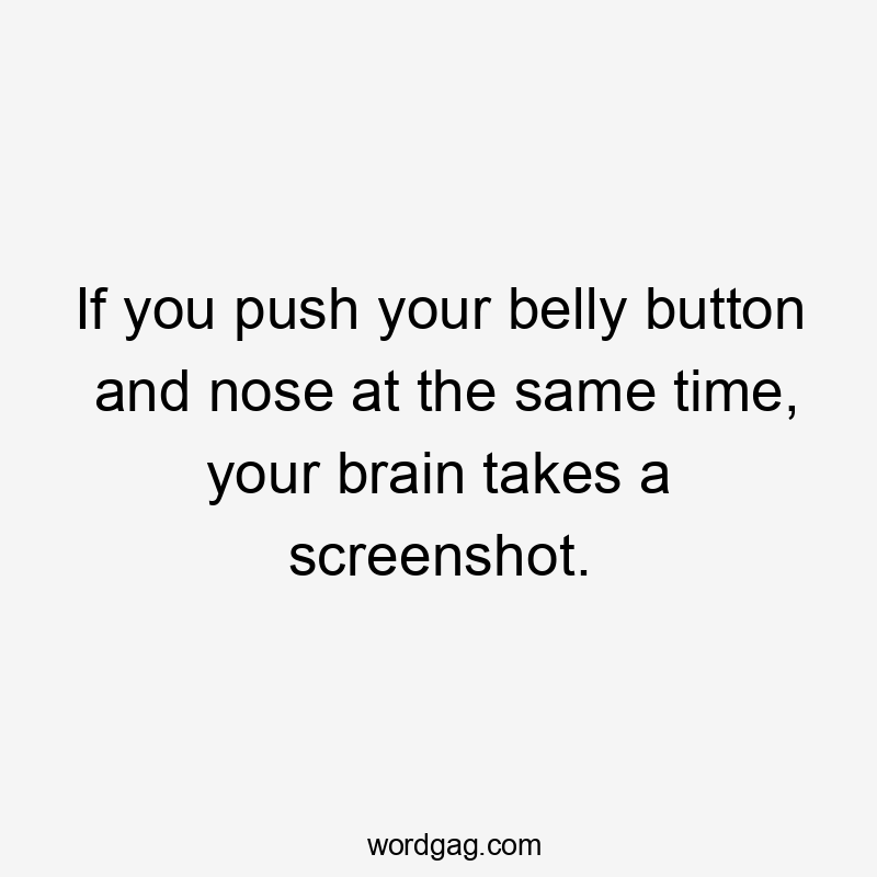 If you push your belly button and nose at the same time, your brain takes a screenshot.