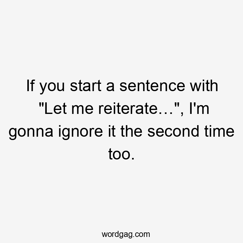 If you start a sentence with "Let me reiterate…", I'm gonna ignore it the second time too.