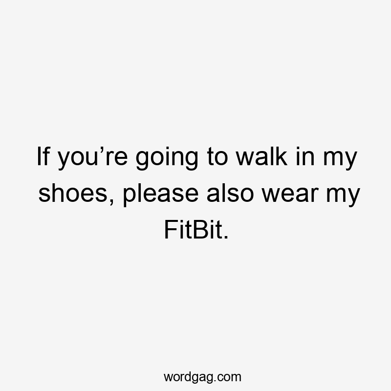 If you’re going to walk in my shoes, please also wear my FitBit.