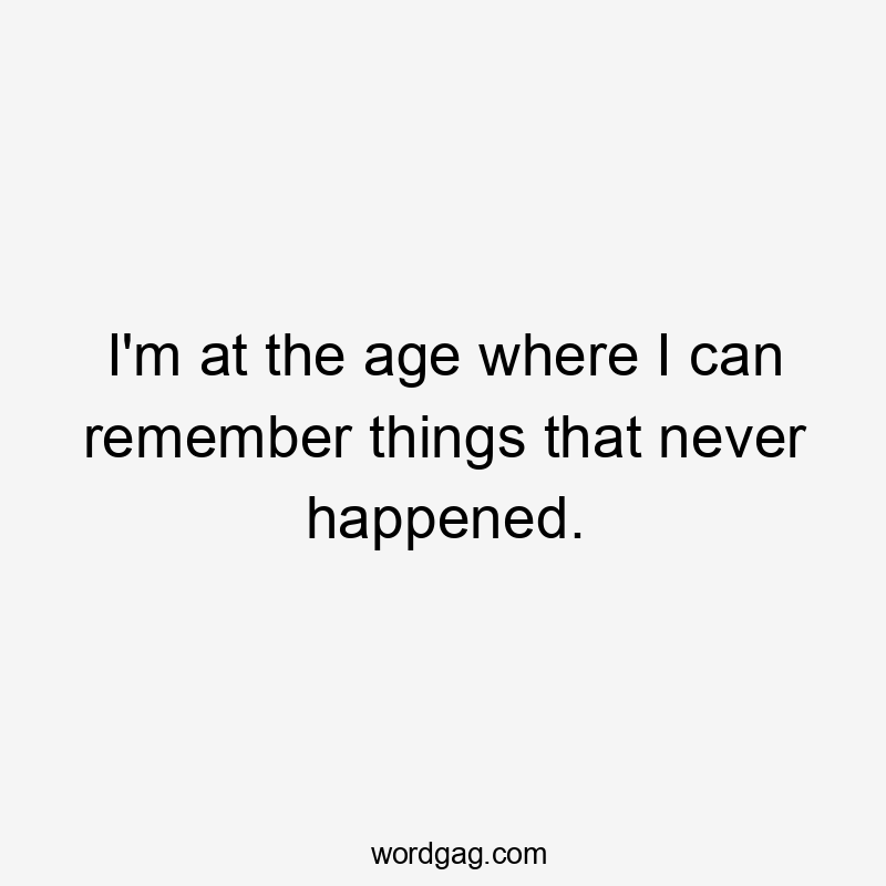 I'm at the age where I can remember things that never happened.