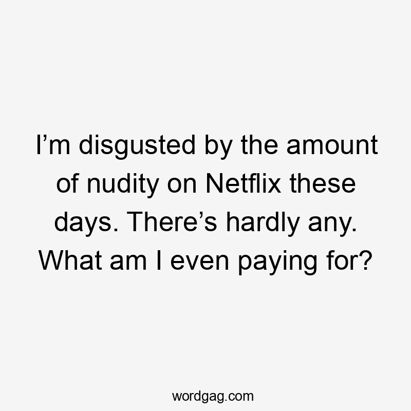 I’m disgusted by the amount of nudity on Netflix these days. There’s hardly any. What am I even paying for?