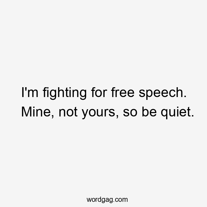 I'm fighting for free speech. Mine, not yours, so be quiet.