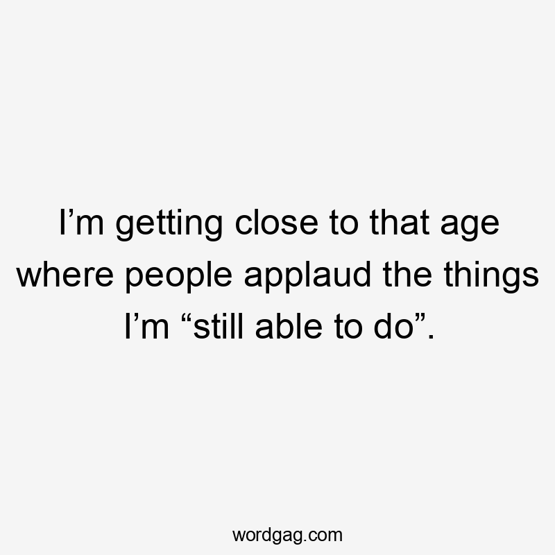 I’m getting close to that age where people applaud the things I’m “still able to do”.