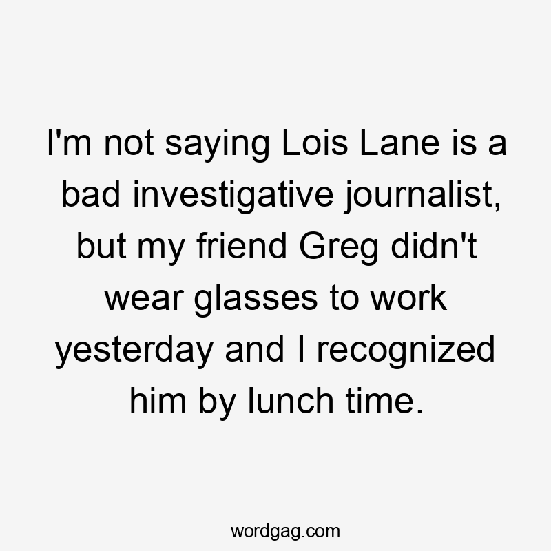 I'm not saying Lois Lane is a bad investigative journalist, but my friend Greg didn't wear glasses to work yesterday and I recognized him by lunch time.