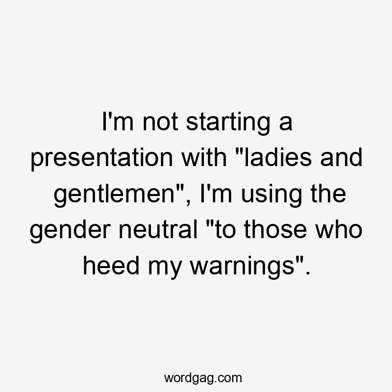 I'm not starting a presentation with "ladies and gentlemen", I'm using the gender neutral "to those who heed my warnings".