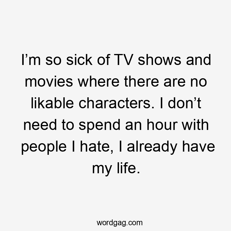 I’m so sick of TV shows and movies where there are no likable characters. I don’t need to spend an hour with people I hate, I already have my life.