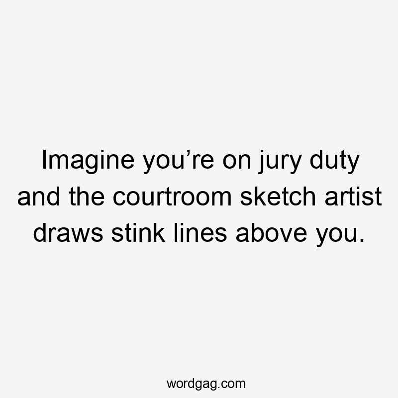 Imagine you’re on jury duty and the courtroom sketch artist draws stink lines above you.