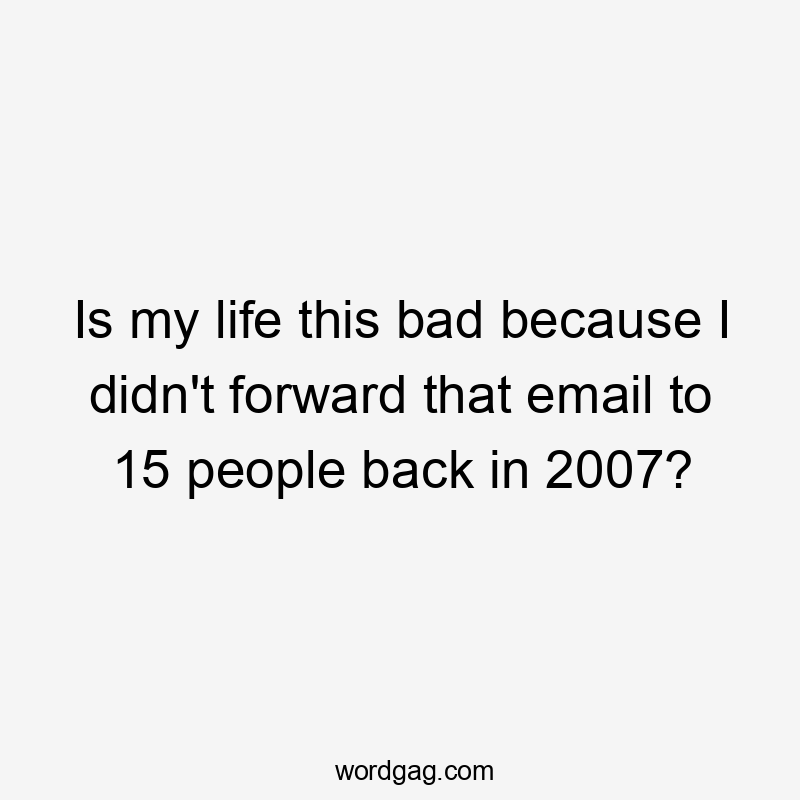 Is my life this bad because I didn't forward that email to 15 people back in 2007?