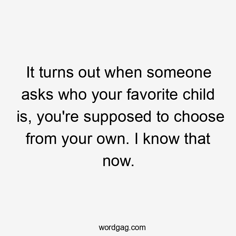 It turns out when someone asks who your favorite child is, you're supposed to choose from your own. I know that now.