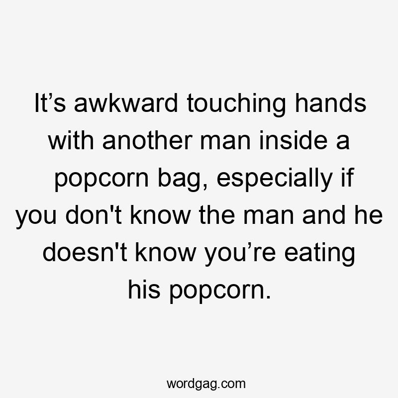 It’s awkward touching hands with another man inside a popcorn bag, especially if you don't know the man and he doesn't know you’re eating his popcorn.