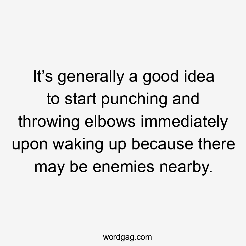 It’s generally a good idea to start punching and throwing elbows immediately upon waking up because there may be enemies nearby.