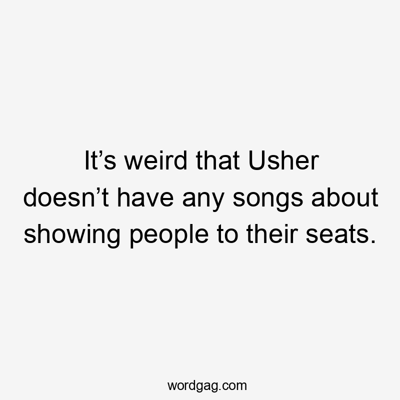 It’s weird that Usher doesn’t have any songs about showing people to their seats.