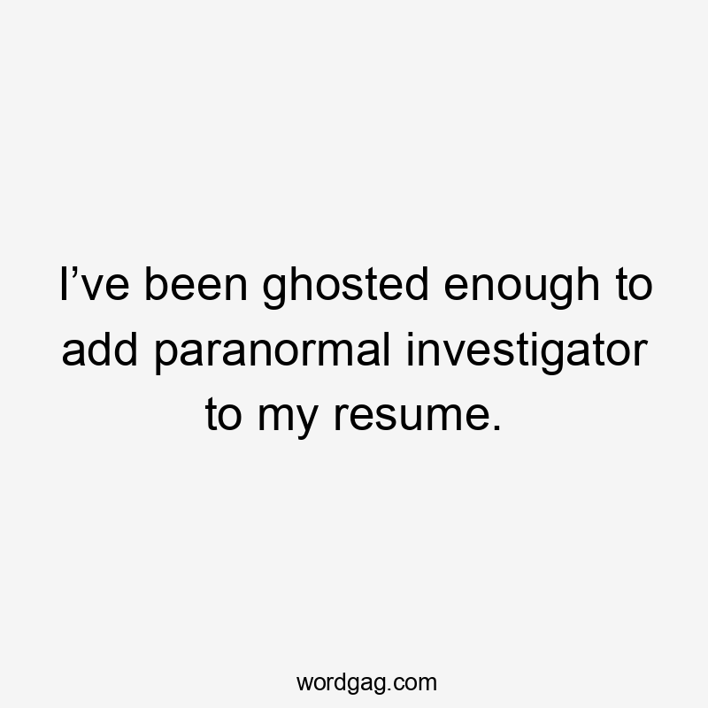 I’ve been ghosted enough to add paranormal investigator to my resume.