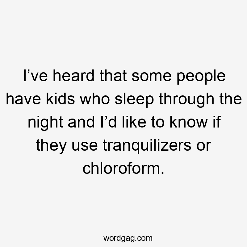 I’ve heard that some people have kids who sleep through the night and I’d like to know if they use tranquilizers or chloroform.