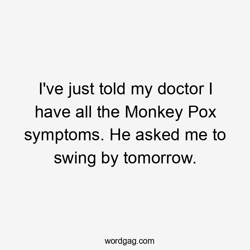 I’ve just told my doctor I have all the Monkey Pox symptoms. He asked me to swing by tomorrow.