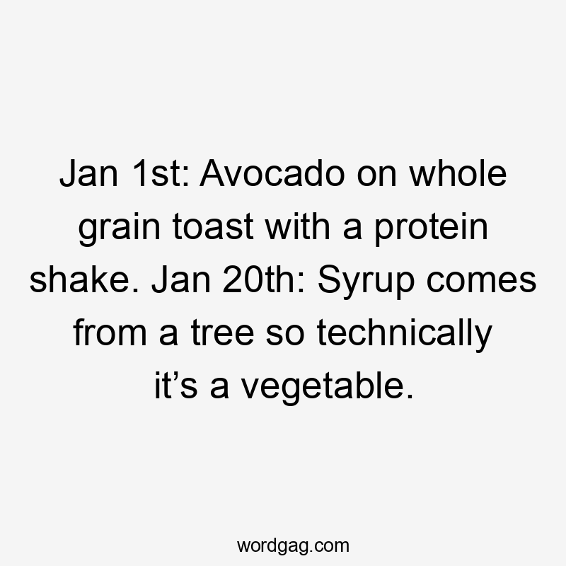 Jan 1st: Avocado on whole grain toast with a protein shake. Jan 20th: Syrup comes from a tree so technically it’s a vegetable.