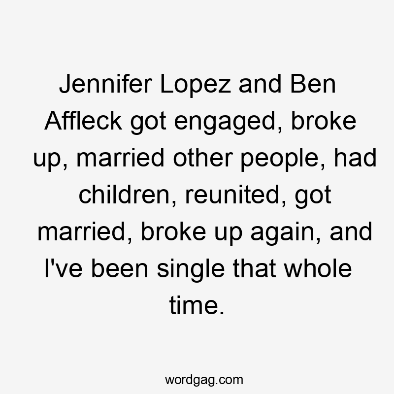 Jennifer Lopez and Ben Affleck got engaged, broke up, married other people, had children, reunited, got married, broke up again, and I've been single that whole time.