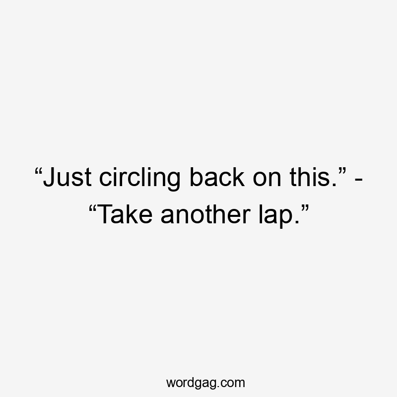 “Just circling back on this.” - “Take another lap.”