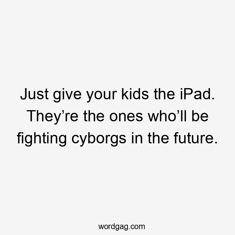 Just give your kids the iPad. They’re the ones who’ll be fighting cyborgs in the future.