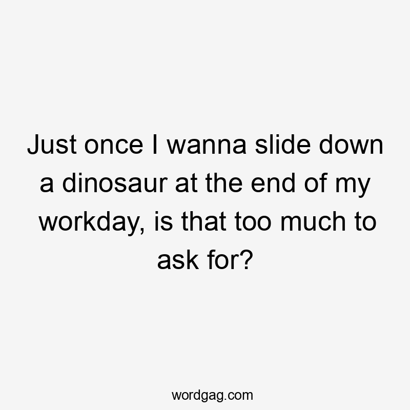 Just once I wanna slide down a dinosaur at the end of my workday, is that too much to ask for?