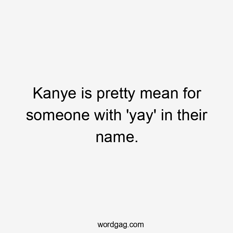 Kanye is pretty mean for someone with 'yay' in their name.