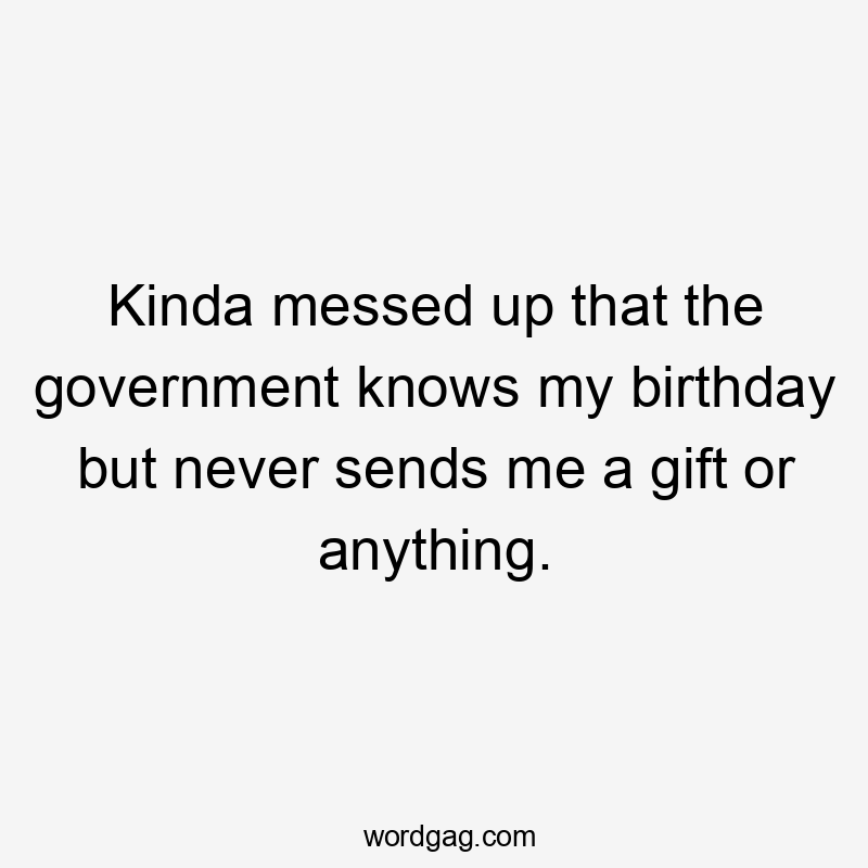 Kinda messed up that the government knows my birthday but never sends me a gift or anything.