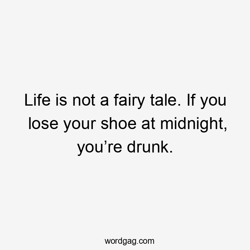 Life is not a fairy tale. If you lose your shoe at midnight, you’re drunk.