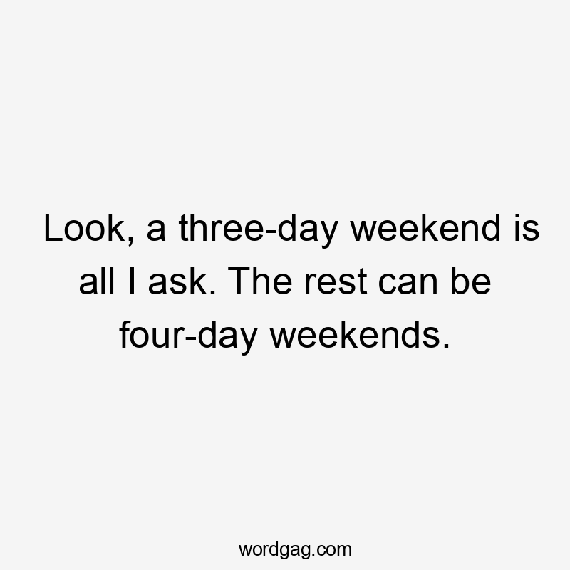 Look, a three-day weekend is all I ask. The rest can be four-day weekends.