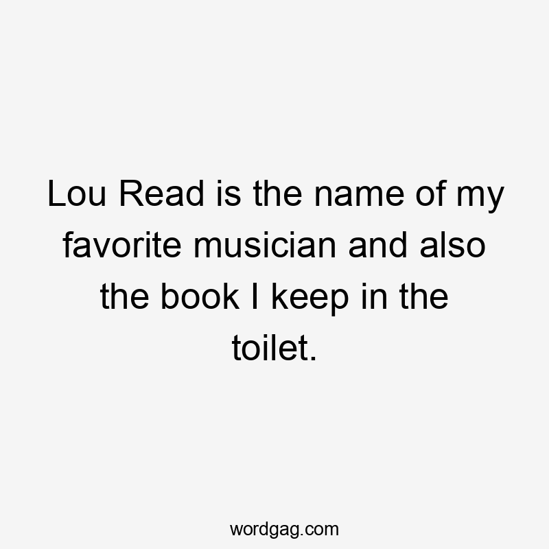 Lou Read is the name of my favorite musician and also the book I keep in the toilet.