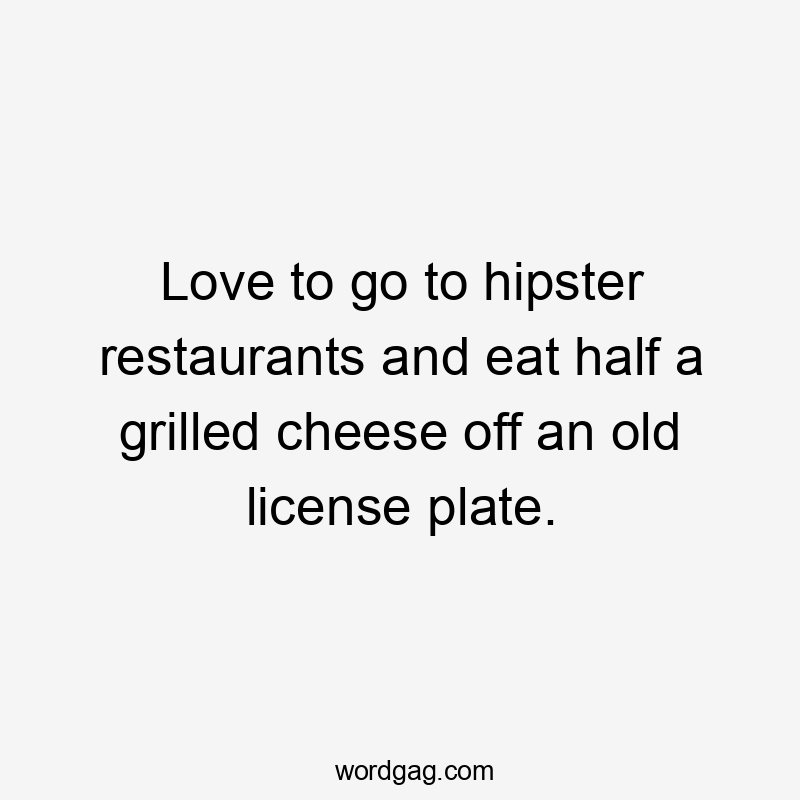 Love to go to hipster restaurants and eat half a grilled cheese off an old license plate.