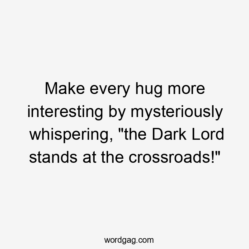 Make every hug more interesting by mysteriously whispering, "the Dark Lord stands at the crossroads!"