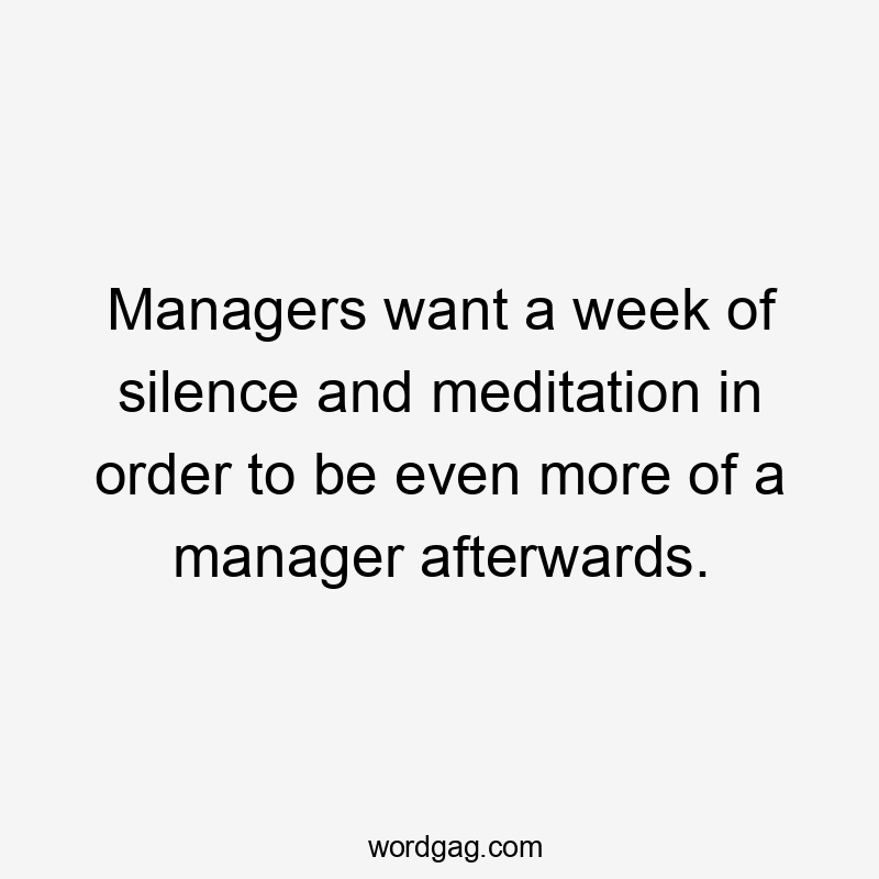 Managers want a week of silence and meditation in order to be even more of a manager afterwards.